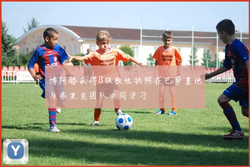 博阿滕获得B级教练执照在巴萨基地与弗里克团队共同学习