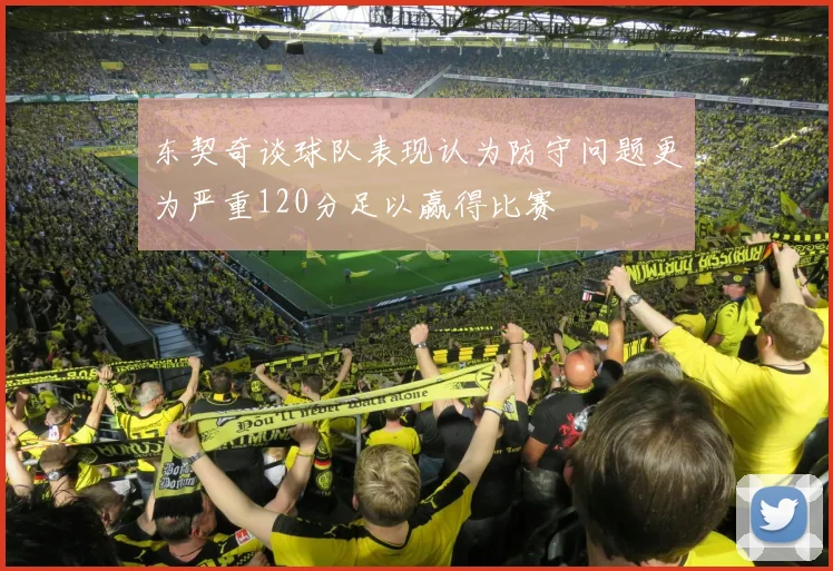 东契奇谈球队表现认为防守问题更为严重120分足以赢得比赛