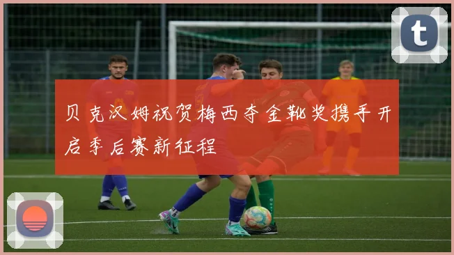 贝克汉姆祝贺梅西夺金靴奖携手开启季后赛新征程