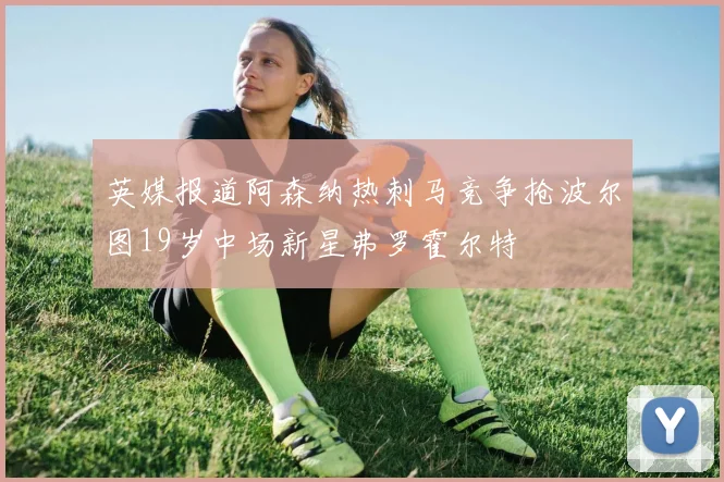英媒报道阿森纳热刺马竞争抢波尔图19岁中场新星弗罗霍尔特