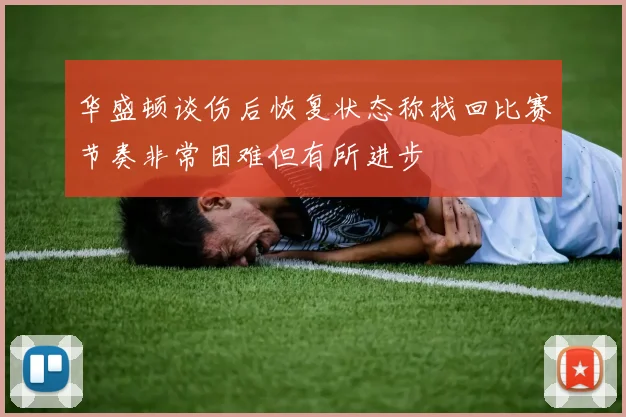 华盛顿谈伤后恢复状态称找回比赛节奏非常困难但有所进步