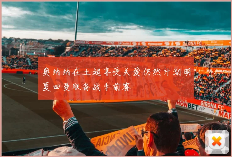 奥纳纳在土超享受关爱仍然计划明夏回曼联备战季前赛