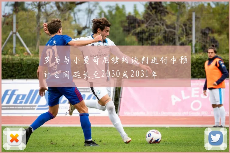 罗马与小曼奇尼续约谈判进行中预计合同延长至2030或2031年