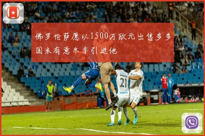 佛罗伦萨愿以1500万欧元出售多多国米有意冬季引进他