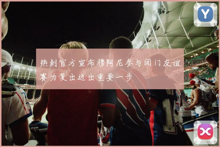 热刺官方宣布穆阿尼参与闭门友谊赛为复出迈出重要一步