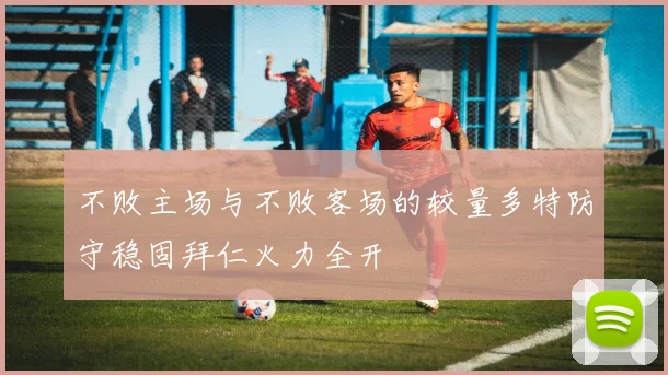 不败主场与不败客场的较量多特防守稳固拜仁火力全开