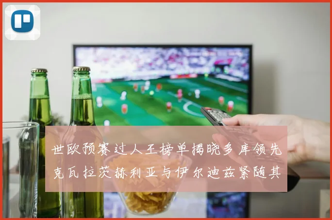 世欧预赛过人王榜单揭晓多库领先克瓦拉茨赫利亚与伊尔迪兹紧随其后
