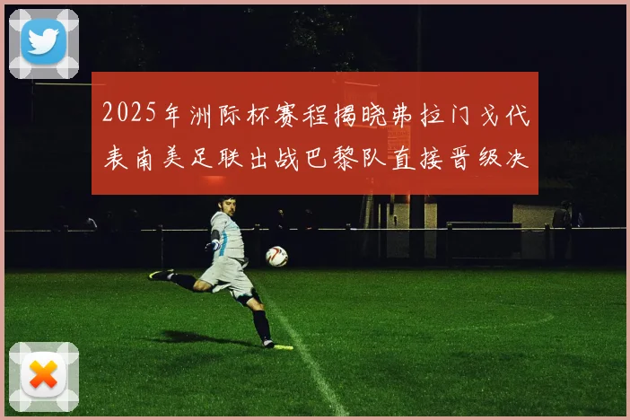 2025年洲际杯赛程揭晓弗拉门戈代表南美足联出战巴黎队直接晋级决赛