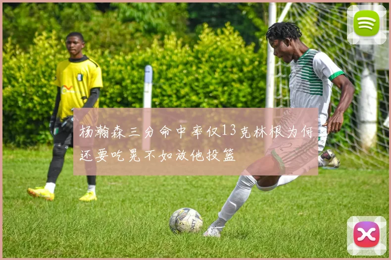 杨瀚森三分命中率仅13克林根为何还要吃晃不如放他投篮