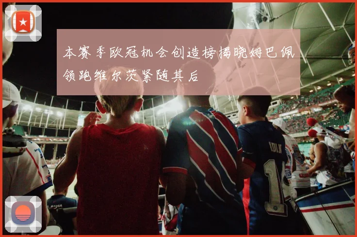 本赛季欧冠机会创造榜揭晓姆巴佩领跑维尔茨紧随其后