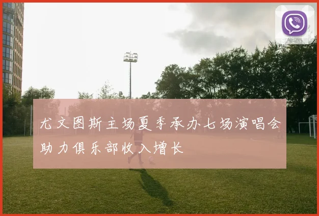 尤文图斯主场夏季承办七场演唱会助力俱乐部收入增长