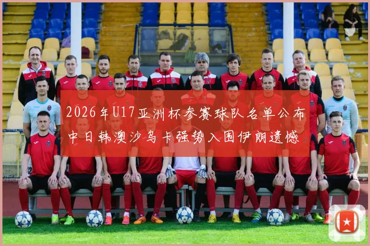 2026年U17亚洲杯参赛球队名单公布中日韩澳沙乌卡强势入围伊朗遗憾无缘