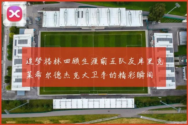 追梦格林回顾生涯前五队友库里克莱希尔德杰克大卫李的精彩瞬间