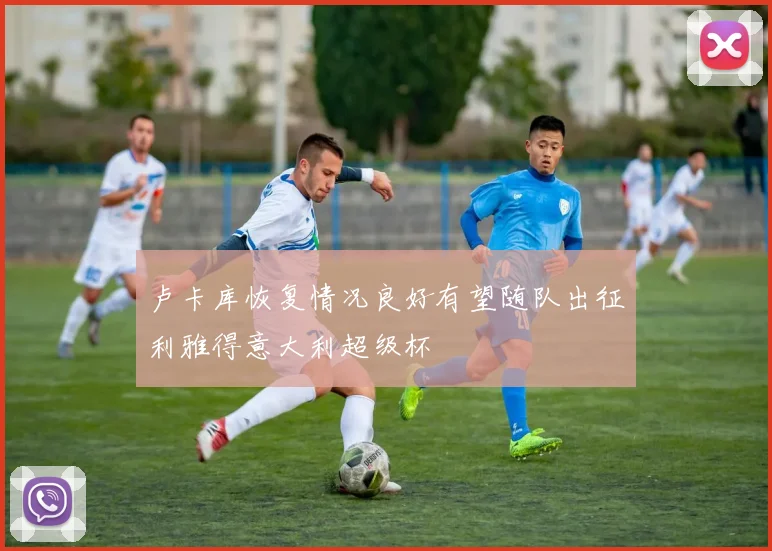 卢卡库恢复情况良好有望随队出征利雅得意大利超级杯