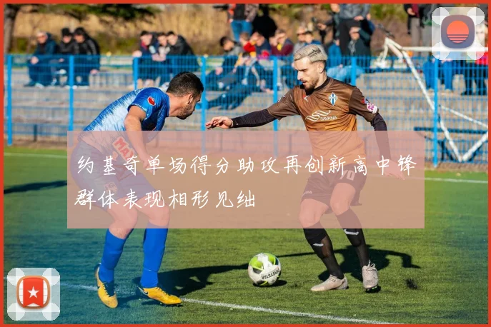 约基奇单场得分助攻再创新高中锋群体表现相形见绌
