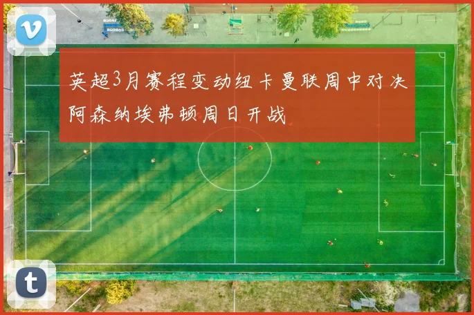 英超3月赛程变动纽卡曼联周中对决阿森纳埃弗顿周日开战