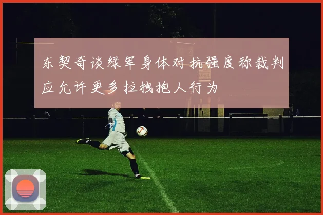 东契奇谈绿军身体对抗强度称裁判应允许更多拉拽抱人行为