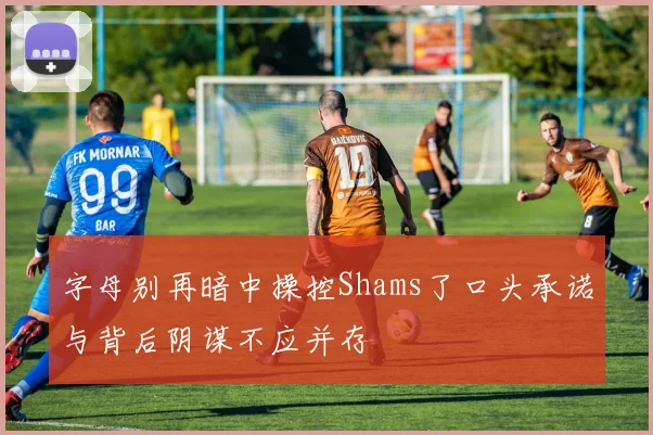 字母别再暗中操控Shams了口头承诺与背后阴谋不应并存