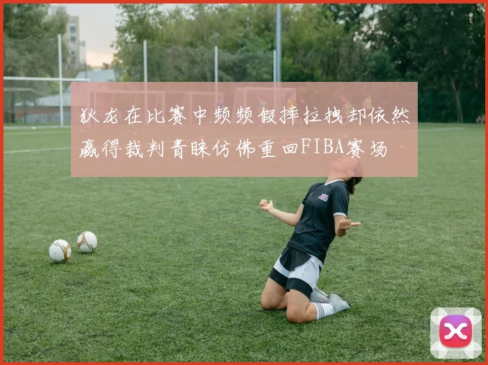 狄龙在比赛中频频假摔拉拽却依然赢得裁判青睐仿佛重回FIBA赛场