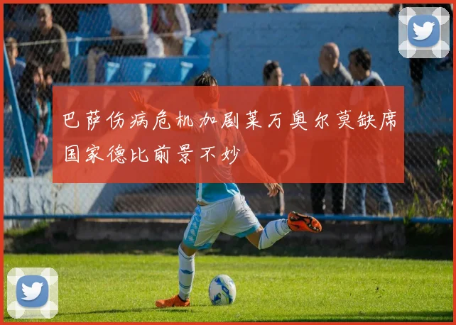 巴萨伤病危机加剧莱万奥尔莫缺席国家德比前景不妙