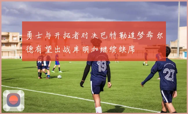 勇士与开拓者对决巴特勒追梦希尔德有望出战库明加继续缺席