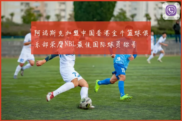阿诺斯克加盟中国香港金牛篮球俱乐部荣膺NBL最佳国际球员称号