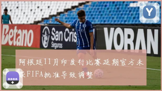 阿根廷11月印度行比赛延期官方未获FIFA批准导致调整