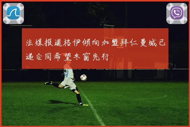 法媒报道格伊倾向加盟拜仁曼城已递合同希望冬窗先行