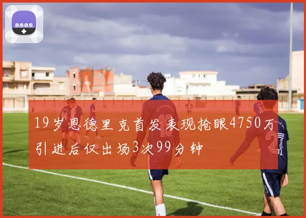 19岁恩德里克首发表现抢眼4750万引进后仅出场3次99分钟