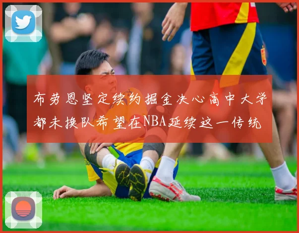 布劳恩坚定续约掘金决心高中大学都未换队希望在NBA延续这一传统