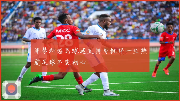 津琴科感恩球迷支持与批评一生热爱足球不变初心