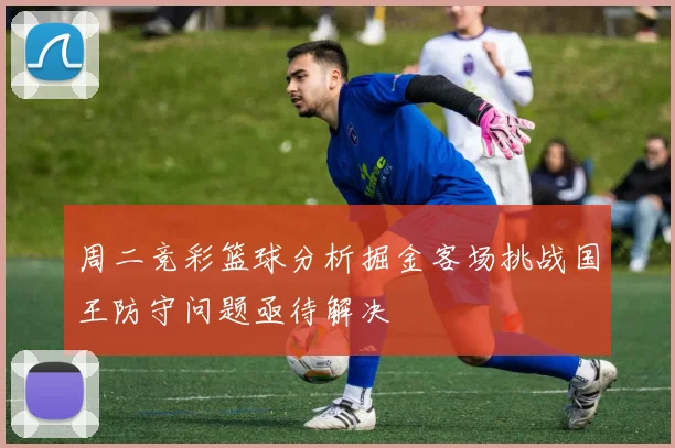 周二竞彩篮球分析掘金客场挑战国王防守问题亟待解决