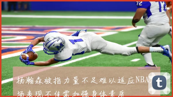 杨瀚森被指力量不足难以适应NBA赛场表现不佳需加强身体素质