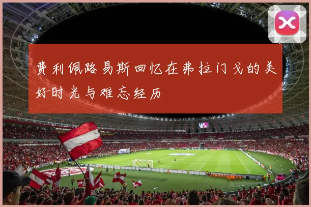 费利佩路易斯回忆在弗拉门戈的美好时光与难忘经历