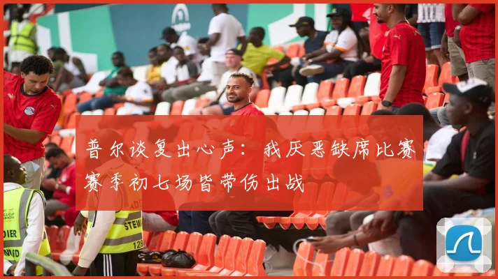 普尔谈复出心声：我厌恶缺席比赛赛季初七场皆带伤出战