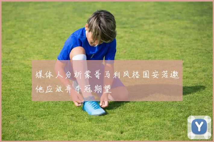 媒体人分析蒙哥马利风格国安若邀他应放弃夺冠期望
