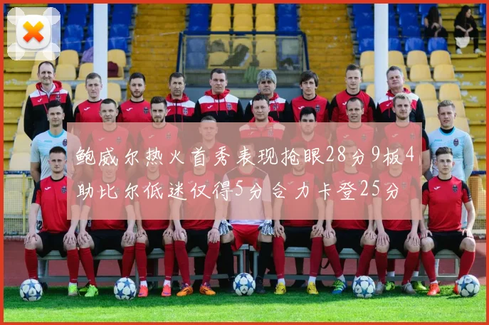 鲍威尔热火首秀表现抢眼28分9板4助比尔低迷仅得5分合力卡登25分