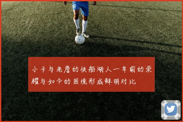 小卡与老詹的快船湖人一年前的荣耀与如今的困境形成鲜明对比