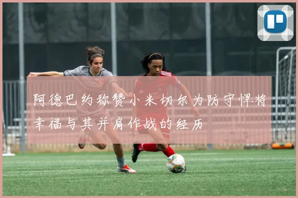 阿德巴约称赞小米切尔为防守悍将幸福与其并肩作战的经历