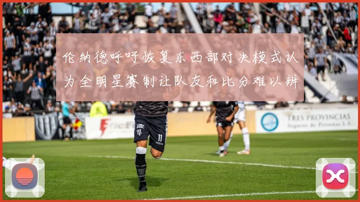 伦纳德呼吁恢复东西部对决模式认为全明星赛制让队友和比分难以辨认