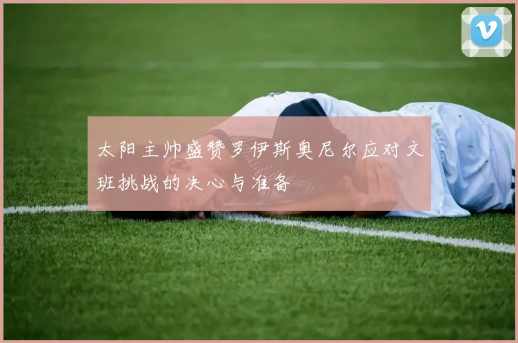 太阳主帅盛赞罗伊斯奥尼尔应对文班挑战的决心与准备